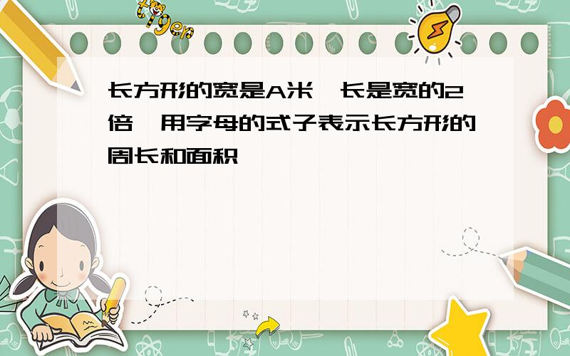 长方形的宽是A米,长是宽的2倍,用字母的式子表示长方形的周长和面积