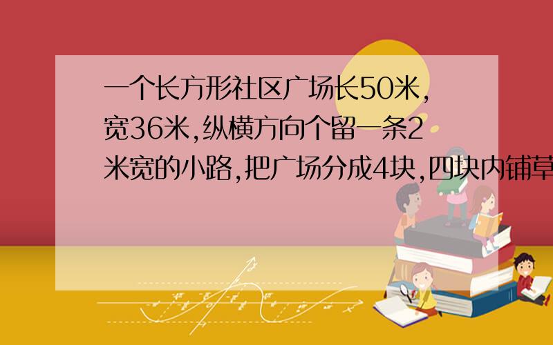 一个长方形社区广场长50米,宽36米,纵横方向个留一条2米宽的小路,把广场分成4块,四块内铺草坪如果每平方米的草坪75元,那么修建这个广场买草坪至少需要花多少钱