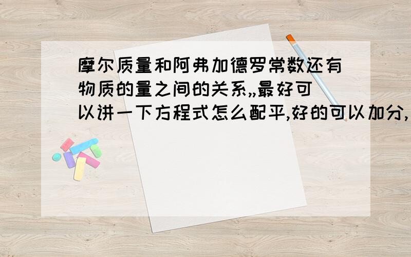 摩尔质量和阿弗加德罗常数还有物质的量之间的关系,,最好可以讲一下方程式怎么配平,好的可以加分,