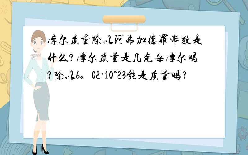 摩尔质量除以阿弗加德罗常数是什么?摩尔质量是几克每摩尔吗？除以6。02·10^23能是质量吗？