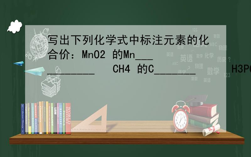 写出下列化学式中标注元素的化合价：MnO2 的Mn___________   CH4 的C_______      H3PO4 的 P________KMnO4的Mn__________    BaCO3的C_____      CuCl的Cu________NH4NO3的一个N_________ 、第二个N________