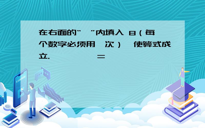 在右面的“□”内填入 8（每个数字必须用一次）,使算式成立.□□□*□=□□□□