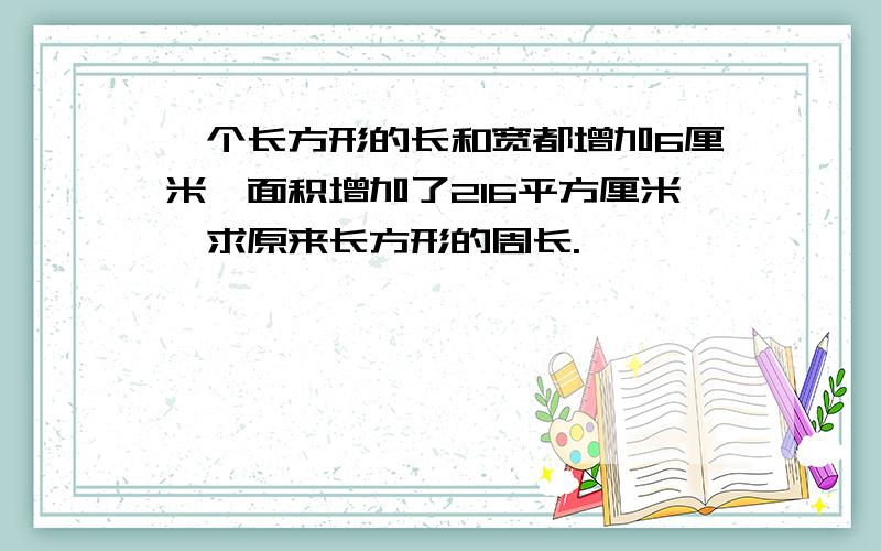 一个长方形的长和宽都增加6厘米,面积增加了216平方厘米,求原来长方形的周长.