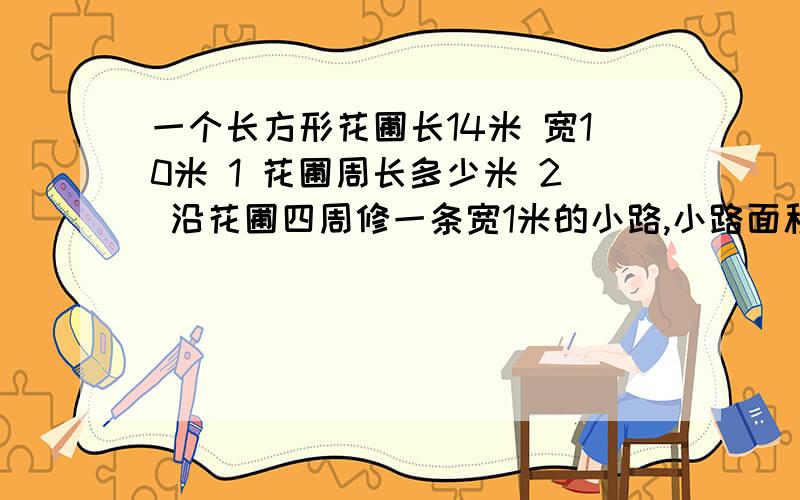 一个长方形花圃长14米 宽10米 1 花圃周长多少米 2 沿花圃四周修一条宽1米的小路,小路面积多大 （先画图分析,再解da)现在要用啦！