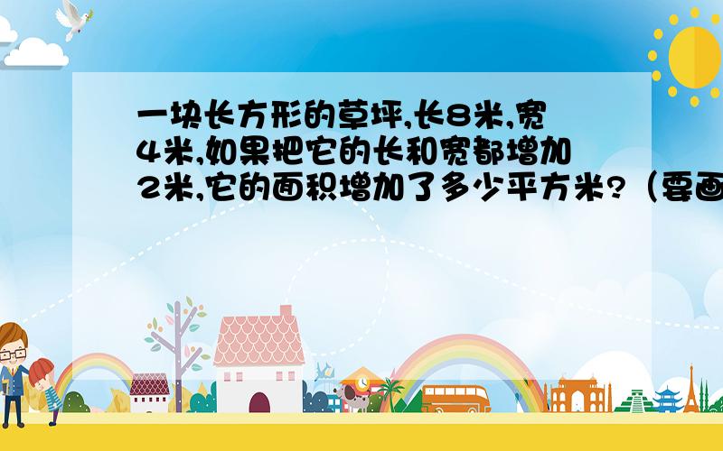 一块长方形的草坪,长8米,宽4米,如果把它的长和宽都增加2米,它的面积增加了多少平方米?（要画图）