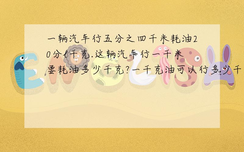 一辆汽车行五分之四千米耗油20分l千克.这辆汽车行一千米要耗油多少千克?一千克油可以行多少千米?