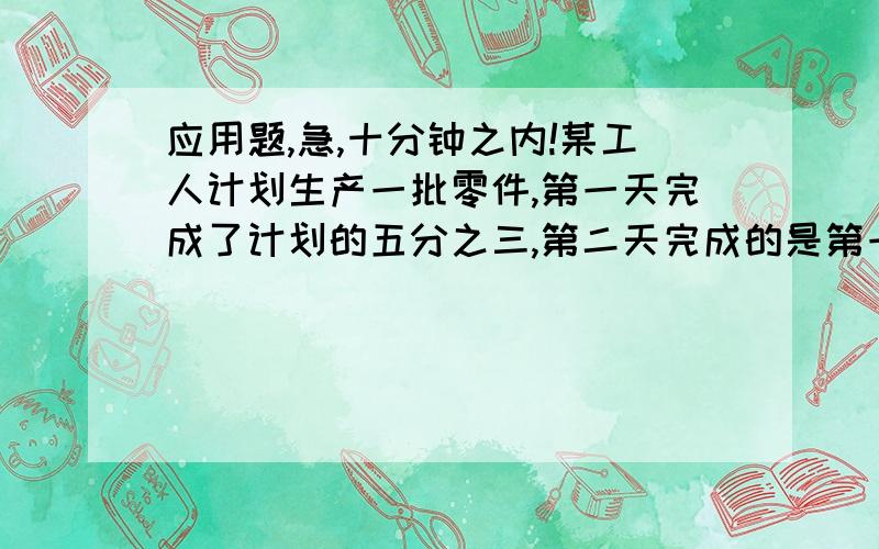 应用题,急,十分钟之内!某工人计划生产一批零件,第一天完成了计划的五分之三,第二天完成的是第一天的四分之三,实际完成的超过计划80个,计划生产零件多少个?某人从甲地往乙地,第一天行