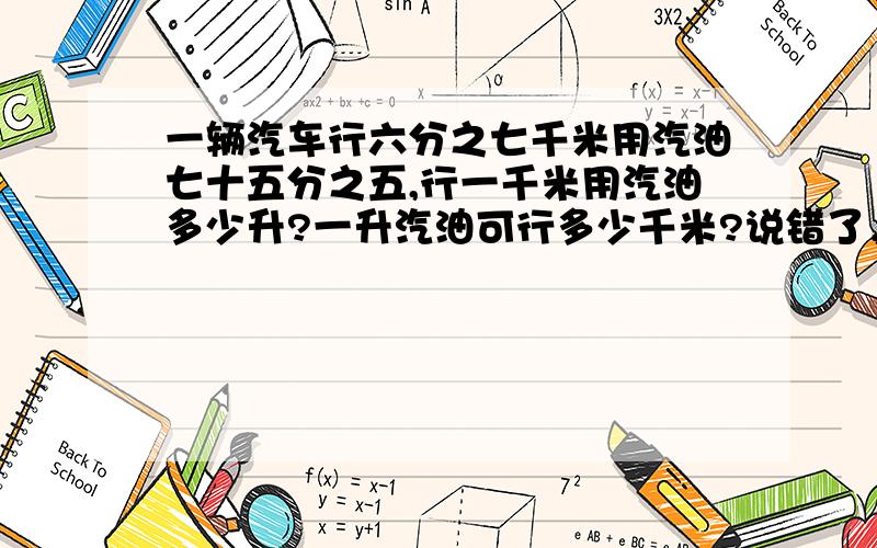 一辆汽车行六分之七千米用汽油七十五分之五,行一千米用汽油多少升?一升汽油可行多少千米?说错了，是七十五分之七，抱歉