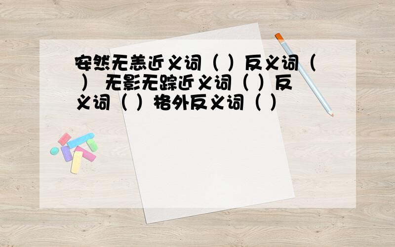 安然无恙近义词（ ）反义词（ ） 无影无踪近义词（ ）反义词（ ）格外反义词（ ）