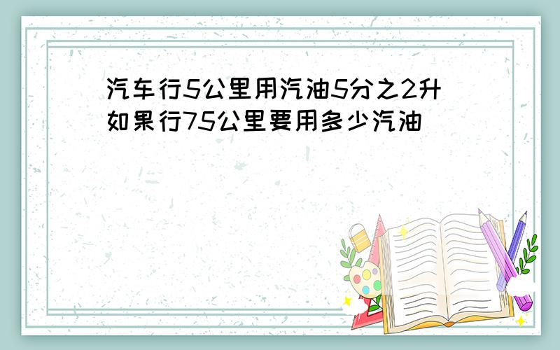 汽车行5公里用汽油5分之2升如果行75公里要用多少汽油