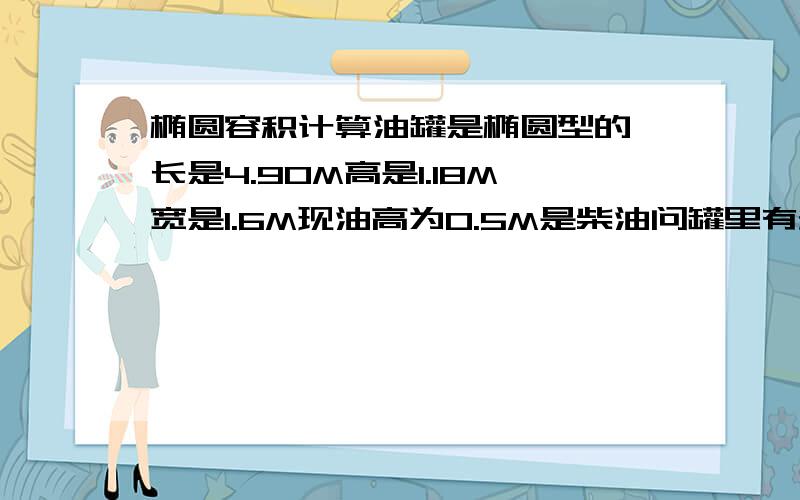 椭圆容积计算油罐是椭圆型的,长是4.90M高是1.18M宽是1.6M现油高为0.5M是柴油问罐里有多少T油,如何计算!