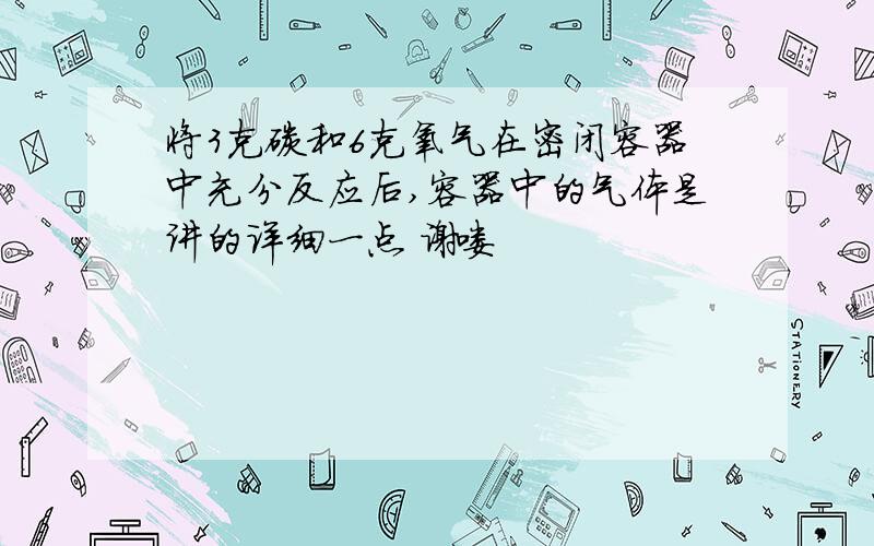 将3克碳和6克氧气在密闭容器中充分反应后,容器中的气体是讲的详细一点 谢喽