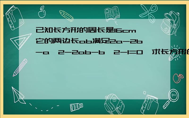 已知长方形的周长是16cm,它的两边长ab满足2a-2b-a^2-2ab-b^2-1=0,求长方形的面积那里打错了是+2ab!