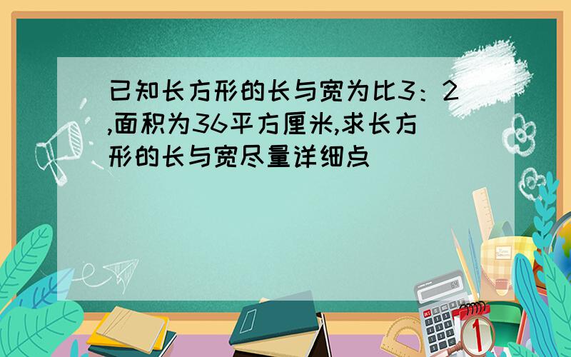 已知长方形的长与宽为比3：2,面积为36平方厘米,求长方形的长与宽尽量详细点