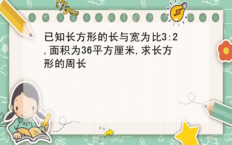 已知长方形的长与宽为比3:2,面积为36平方厘米,求长方形的周长