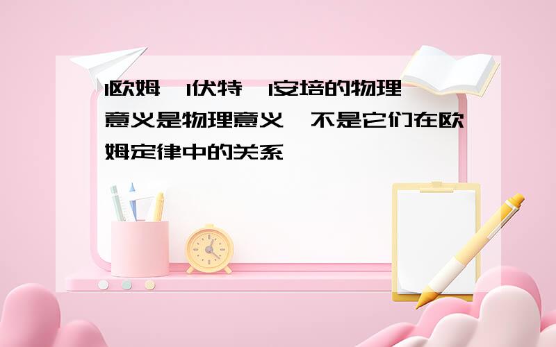 1欧姆,1伏特,1安培的物理意义是物理意义,不是它们在欧姆定律中的关系