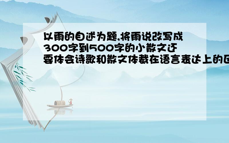 以雨的自述为题,将雨说改写成300字到500字的小散文还要体会诗歌和散文体裁在语言表达上的区别