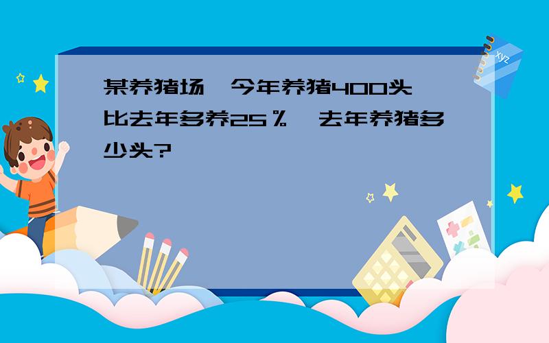 某养猪场,今年养猪400头,比去年多养25％,去年养猪多少头?