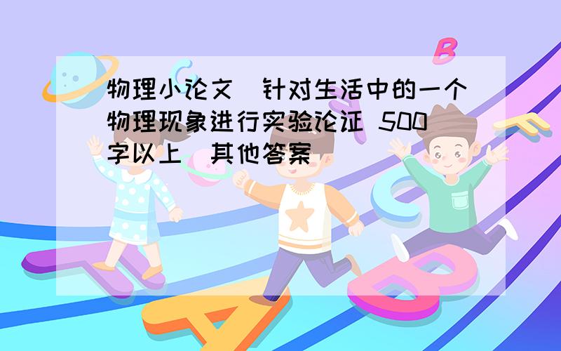 物理小论文(针对生活中的一个物理现象进行实验论证 500字以上)其他答案