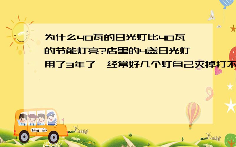 为什么40瓦的日光灯比40瓦的节能灯亮?店里的4盏日光灯用了3年了,经常好几个灯自己灭掉打不开,就算换了新的灯管也是一样（甚至更严重）,我认为是镇流器已经不行了.于是我今天买了同样