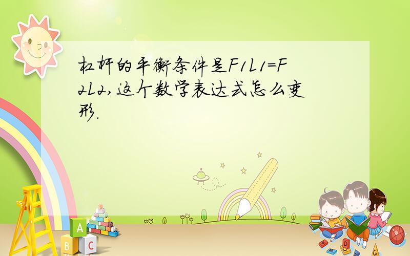 杠杆的平衡条件是F1L1=F2L2,这个数学表达式怎么变形.