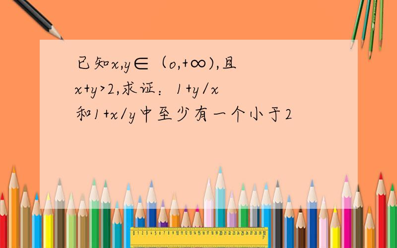 已知x,y∈（o,+∞),且x+y>2,求证：1+y/x和1+x/y中至少有一个小于2