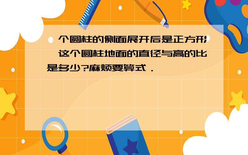 一个圆柱的侧面展开后是正方形,这个圆柱地面的直径与高的比是多少?麻烦要算式．