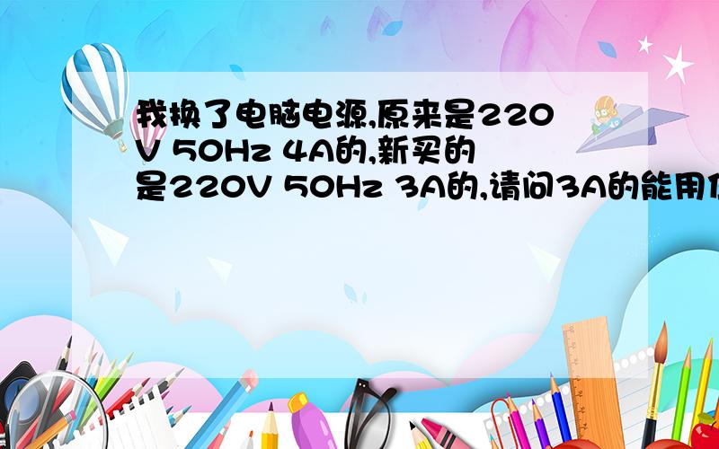 我换了电脑电源,原来是220V 50Hz 4A的,新买的是220V 50Hz 3A的,请问3A的能用住么?