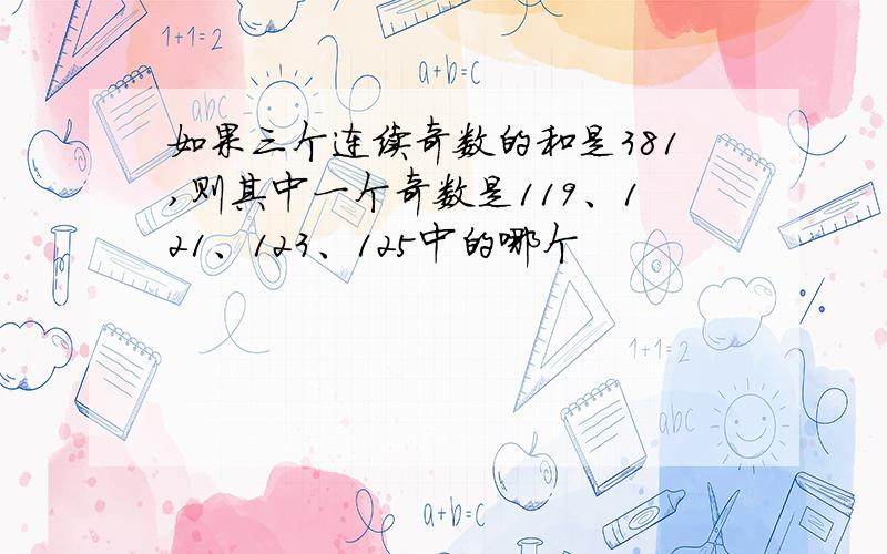 如果三个连续奇数的和是381,则其中一个奇数是119、121、123、125中的哪个