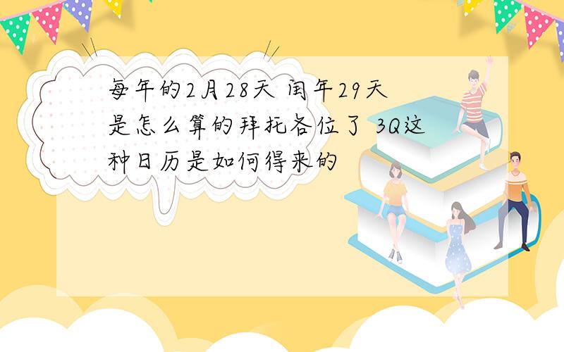 每年的2月28天 闰年29天是怎么算的拜托各位了 3Q这种日历是如何得来的