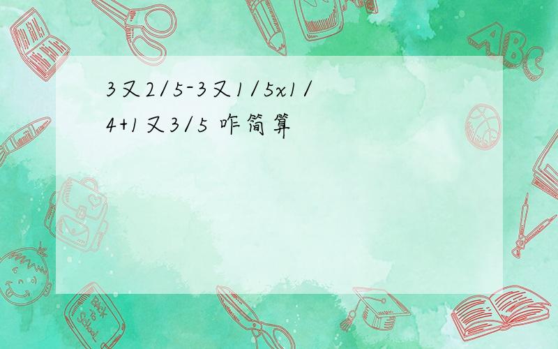 3又2/5-3又1/5x1/4+1又3/5 咋简算