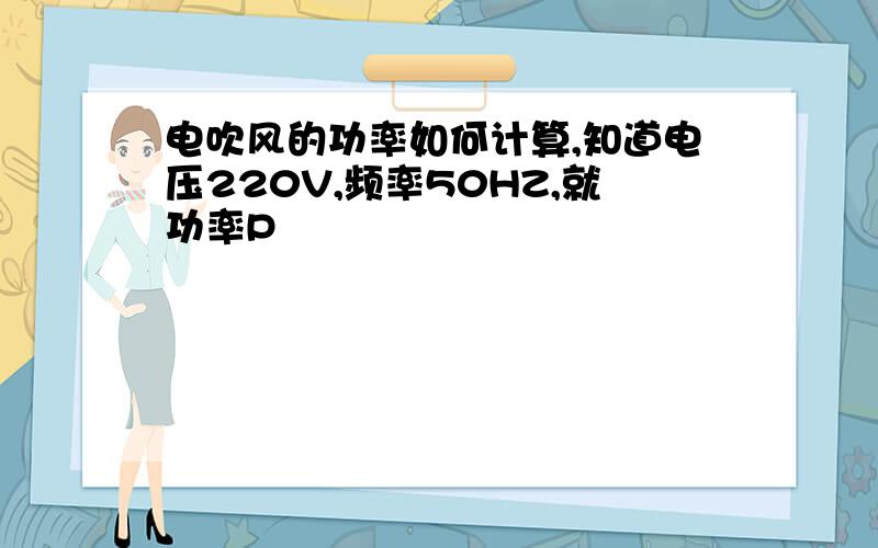 电吹风的功率如何计算,知道电压220V,频率50HZ,就功率P