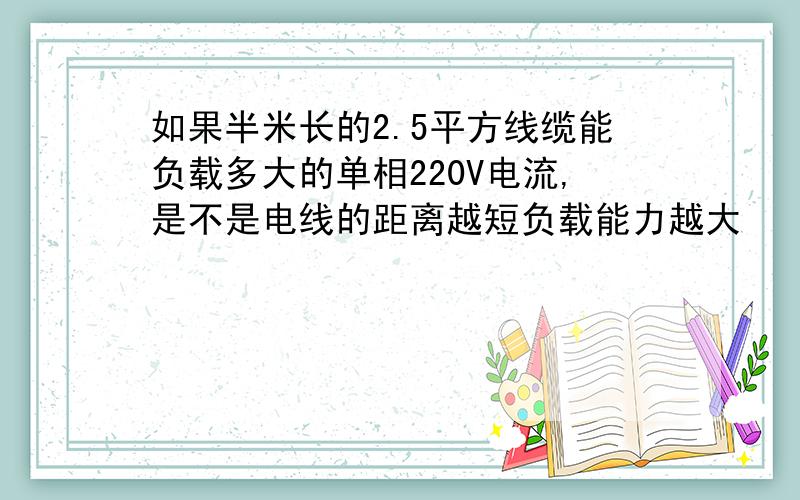 如果半米长的2.5平方线缆能负载多大的单相220V电流,是不是电线的距离越短负载能力越大