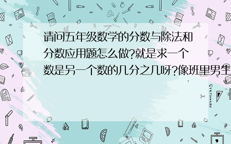 请问五年级数学的分数与除法和分数应用题怎么做?就是求一个数是另一个数的几分之几呀?像班里男生25,女生23,女生是男生的几分之几?男生占全班的几分之几?汽车速度每秒20米,猎豹速度每秒