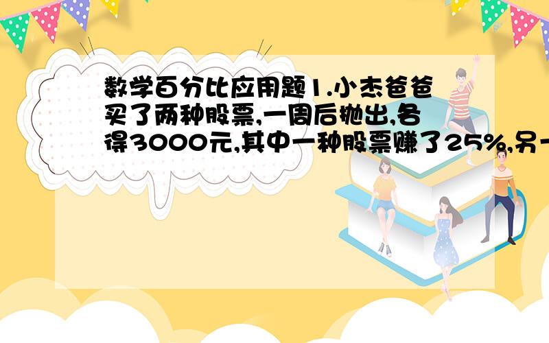 数学百分比应用题1.小杰爸爸买了两种股票,一周后抛出,各得3000元,其中一种股票赚了25%,另一种股票亏了25%,你认为小姐爸爸是赚了还是亏了,或不赚不亏,如果是赚了（或亏了）,那么赚了（或