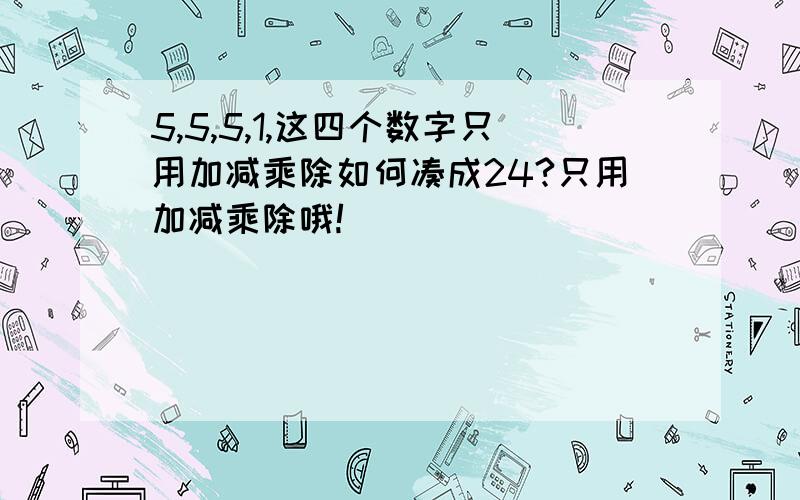 5,5,5,1,这四个数字只用加减乘除如何凑成24?只用加减乘除哦!