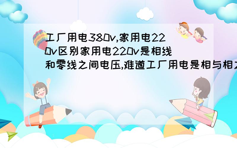 工厂用电380v,家用电220v区别家用电220v是相线和零线之间电压,难道工厂用电是相与相之间电压?还是怎么样?