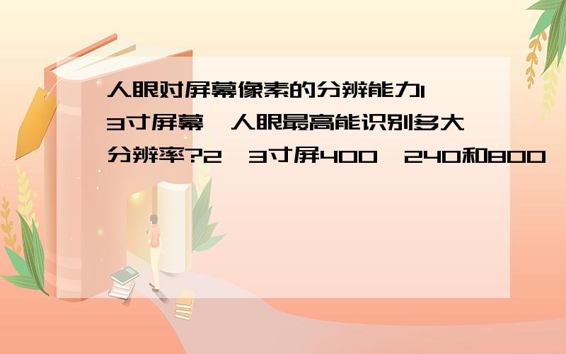 人眼对屏幕像素的分辨能力1、3寸屏幕,人眼最高能识别多大分辨率?2、3寸屏400*240和800*480能看出差别吗?3、有公式吗?ps：三星i900为3.2寸,400*240,索爱X1为3.0寸,800*480.其实就是为了对比他们两个.