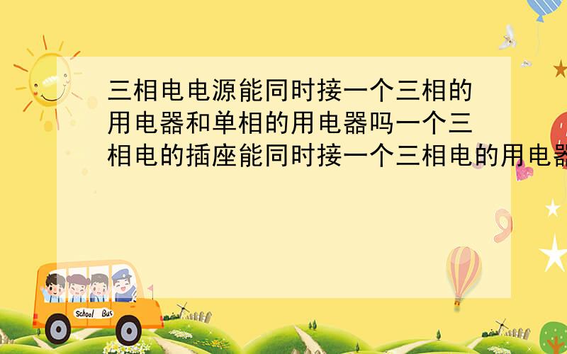 三相电电源能同时接一个三相的用电器和单相的用电器吗一个三相电的插座能同时接一个三相电的用电器和一个单相电的用电器吗,两个要同时运行,单相电的电器运行时会不会影响三相电的