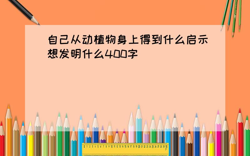 自己从动植物身上得到什么启示想发明什么400字