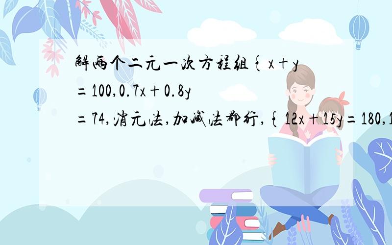 解两个二元一次方程组{x+y=100,0.7x+0.8y=74,消元法,加减法都行,{12x+15y=180,11x+14y=166.