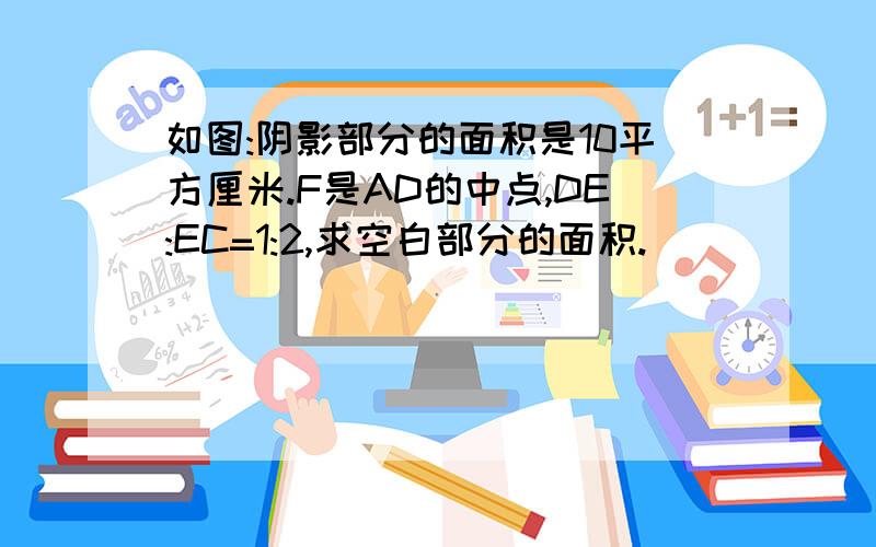 如图:阴影部分的面积是10平方厘米.F是AD的中点,DE:EC=1:2,求空白部分的面积.