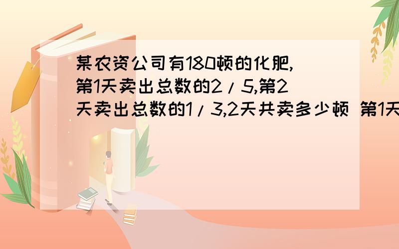 某农资公司有180顿的化肥,第1天卖出总数的2/5,第2天卖出总数的1/3,2天共卖多少顿 第1天比第2天多卖多少