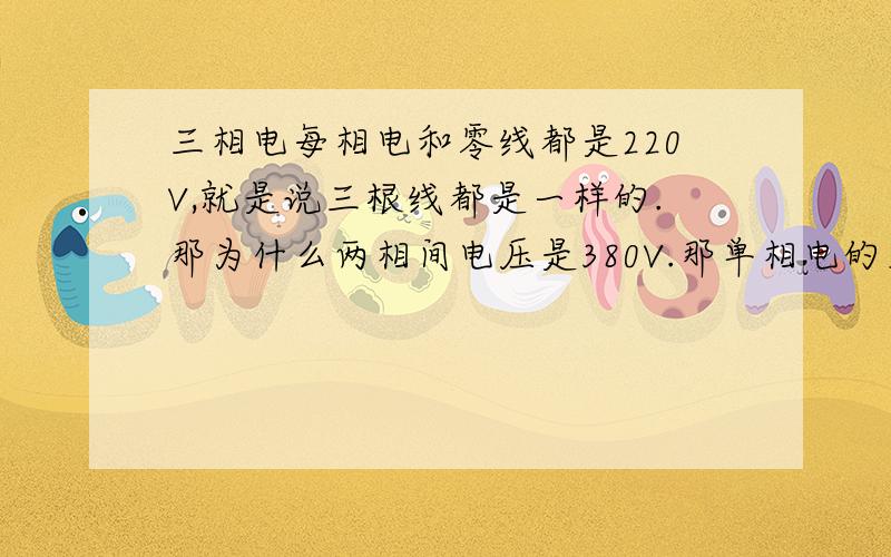 三相电每相电和零线都是220V,就是说三根线都是一样的.那为什么两相间电压是380V.那单相电的火线分三路不就是三相电了 如果不行那是为什么?如果说高人回答”线电压“那请问线电压又是什