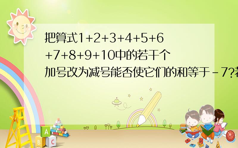 把算式1+2+3+4+5+6+7+8+9+10中的若干个加号改为减号能否使它们的和等于-7?若能,请举出一个例子;若不能,请说明理由