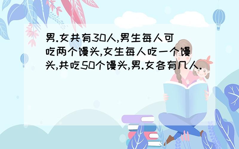 男.女共有30人,男生每人可吃两个馒头,女生每人吃一个馒头,共吃50个馒头,男.女各有几人.