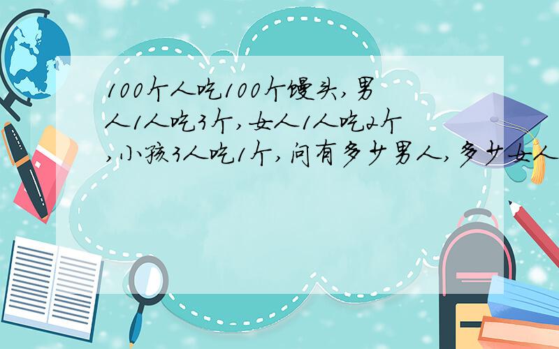 100个人吃100个馒头,男人1人吃3个,女人1人吃2个,小孩3人吃1个,问有多少男人,多少女人,多少小孩