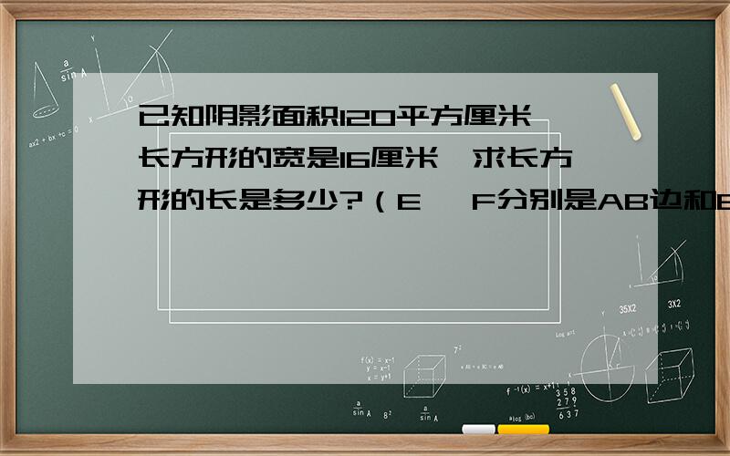 已知阴影面积120平方厘米,长方形的宽是16厘米,求长方形的长是多少?（E 、F分别是AB边和BC边的中点）.