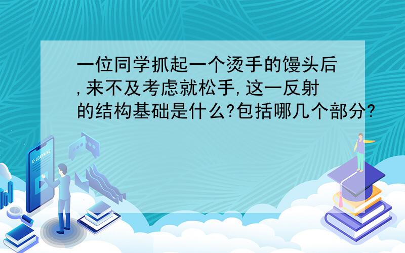 一位同学抓起一个烫手的馒头后,来不及考虑就松手,这一反射的结构基础是什么?包括哪几个部分?