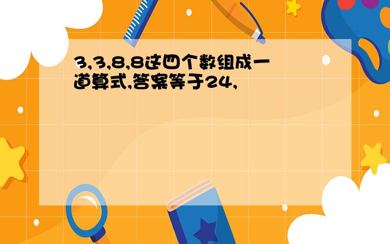 3,3,8,8这四个数组成一道算式,答案等于24,